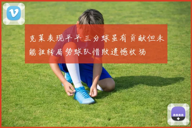 克莱表现平平三分球虽有贡献但未能扭转局势球队惜败遗憾收场
