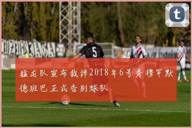 猛龙队宣布裁掉2018年6号秀穆罕默德班巴正式告别球队
