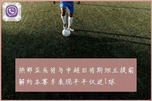 热那亚或将与中超旧将斯坦丘提前解约本赛季表现平平仅进1球