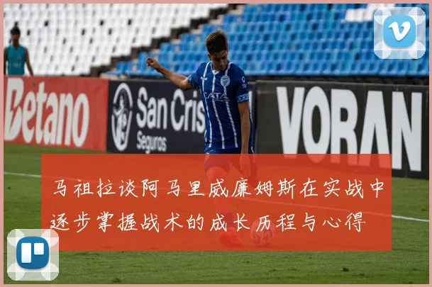马祖拉谈阿马里威廉姆斯在实战中逐步掌握战术的成长历程与心得