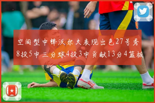 空间型中锋沃尔夫表现出色27号秀8投5中三分球4投3中贡献13分4篮板4助攻