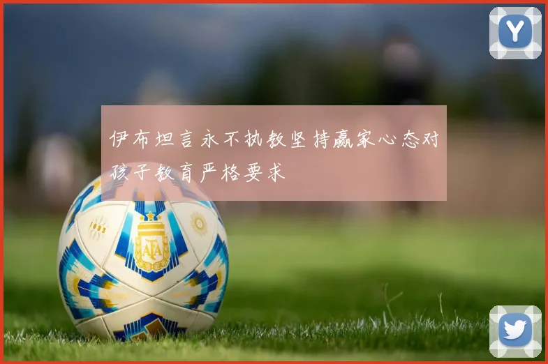 伊布坦言永不执教坚持赢家心态对孩子教育严格要求